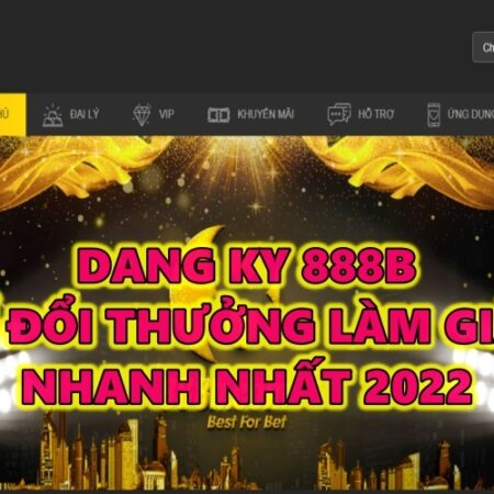 Dang ky 888b để đổi thưởng làm giàu nhanh nhất 2022