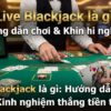 Live Blackjack là gì? Cách chơi, kinh nghiệm thắng tiền thật